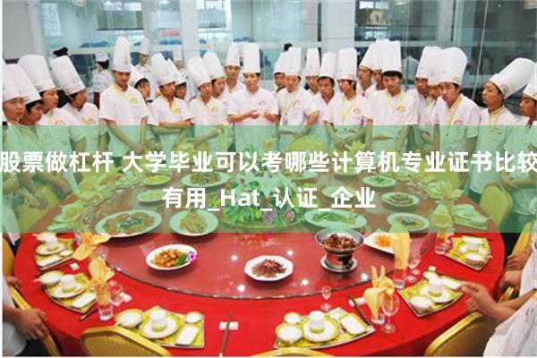 股票做杠杆 大学毕业可以考哪些计算机专业证书比较有用_Hat_认证_企业