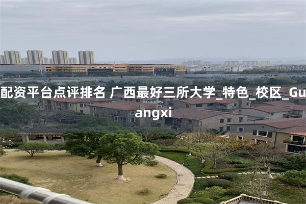 配资平台点评排名 广西最好三所大学_特色_校区_Guangxi