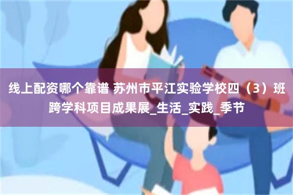 线上配资哪个靠谱 苏州市平江实验学校四（3）班跨学科项目成果展_生活_实践_季节