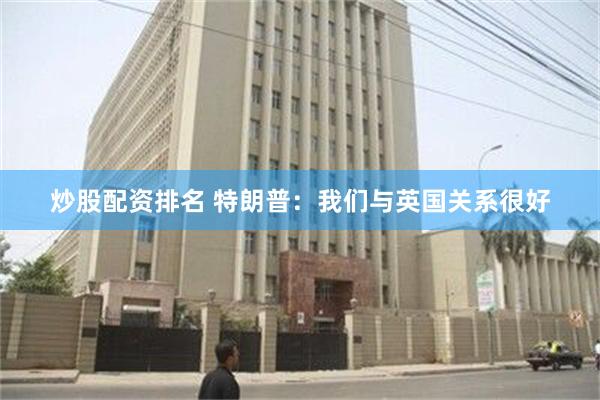 炒股配资排名 特朗普：我们与英国关系很好
