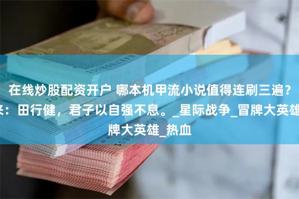 在线炒股配资开户 哪本机甲流小说值得连刷三遍？我先来：田行健，君子以自强不息。_星际战争_冒牌大英雄_热血