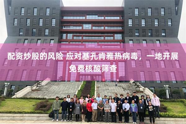 配资炒股的风险 应对基孔肯雅热病毒，一地开展免费核酸筛查