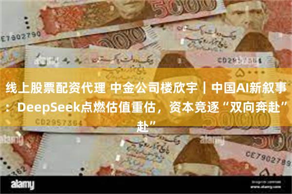 线上股票配资代理 中金公司楼欣宇｜中国AI新叙事：DeepSeek点燃估值重估，资本竞逐“双向奔赴”