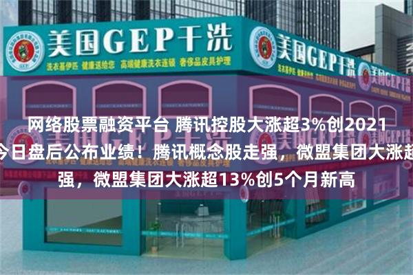 网络股票融资平台 腾讯控股大涨超3%创2021年4月以来新高，今日盘后公布业绩！腾讯概念股走强，微盟集团大涨超13%创5个月新高