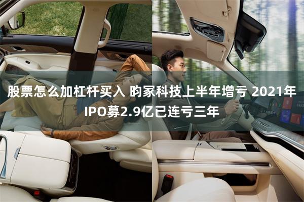 股票怎么加杠杆买入 昀冢科技上半年增亏 2021年IPO募2.9亿已连亏三年
