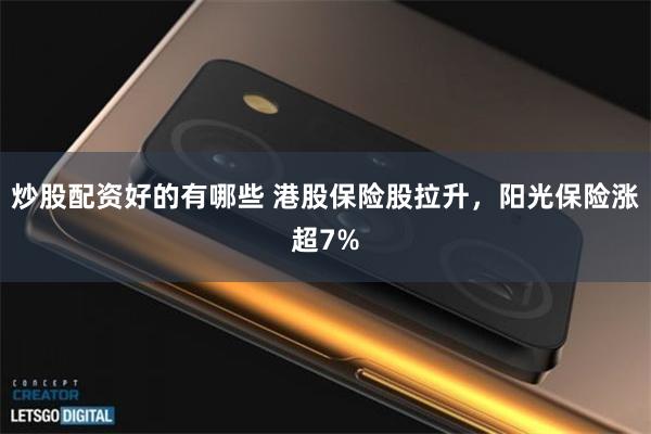 炒股配资好的有哪些 港股保险股拉升，阳光保险涨超7%