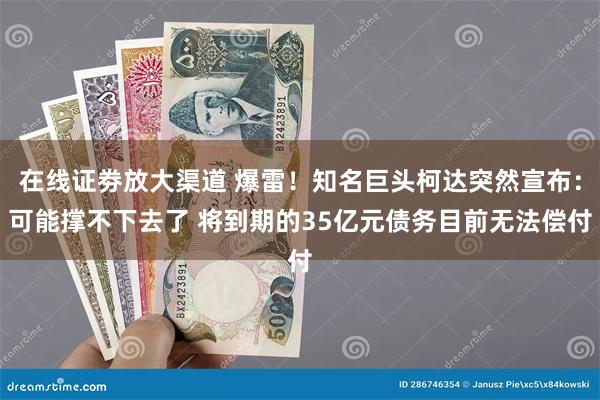 在线证劵放大渠道 爆雷！知名巨头柯达突然宣布：可能撑不下去了 将到期的35亿元债务目前无法偿付