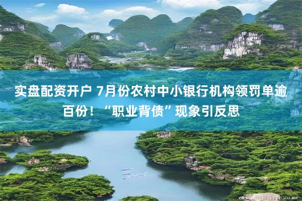 实盘配资开户 7月份农村中小银行机构领罚单逾百份！“职业背债”现象引反思