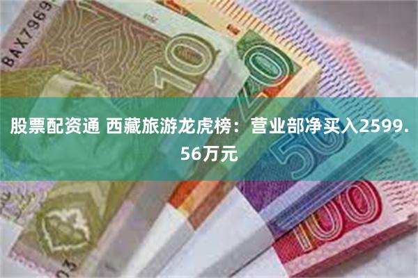 股票配资通 西藏旅游龙虎榜：营业部净买入2599.56万元