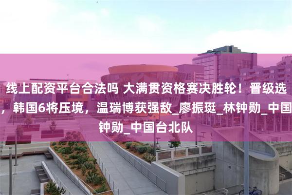 线上配资平台合法吗 大满贯资格赛决胜轮！晋级选手全出，韩国6将压境，温瑞博获强敌_廖振珽_林钟勋_中国台北队