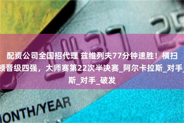 配资公司全国招代理 兹维列夫77分钟速胜！横扫谢尔顿晋级四强，大师赛第22次半决赛_阿尔卡拉斯_对手_破发