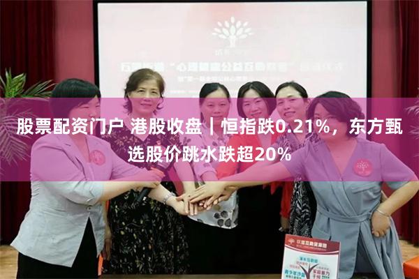 股票配资门户 港股收盘｜恒指跌0.21%，东方甄选股价跳水跌超20%