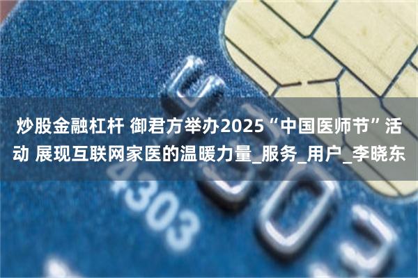 炒股金融杠杆 御君方举办2025“中国医师节”活动 展现互联网家医的温暖力量_服务_用户_李晓东