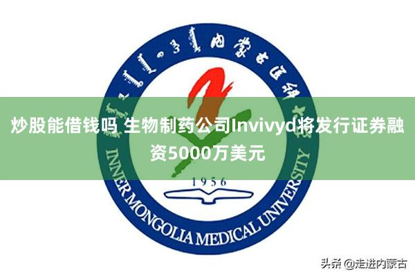炒股能借钱吗 生物制药公司Invivyd将发行证券融资5000万美元