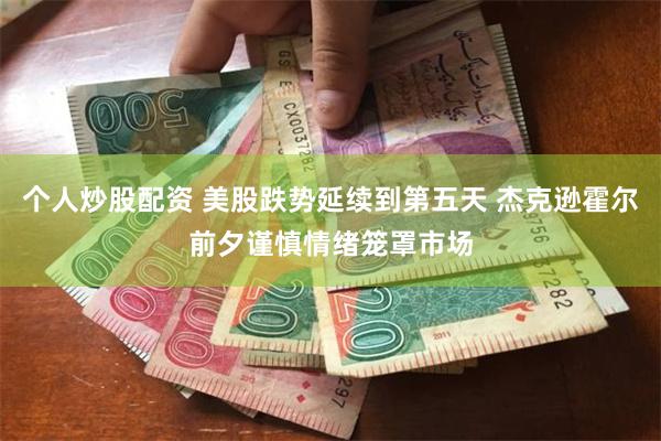 个人炒股配资 美股跌势延续到第五天 杰克逊霍尔前夕谨慎情绪笼罩市场