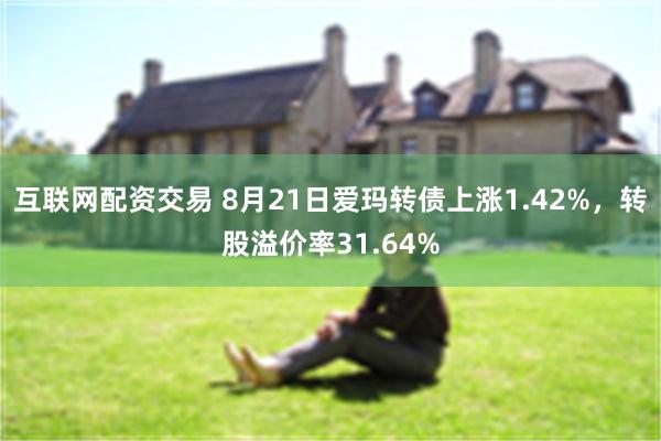 互联网配资交易 8月21日爱玛转债上涨1.42%，转股溢价率31.64%