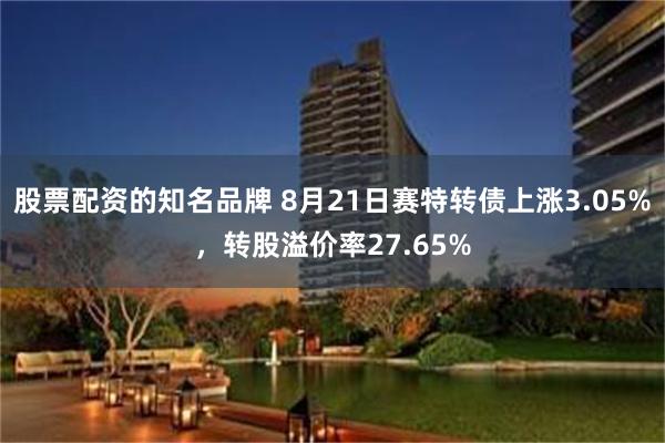 股票配资的知名品牌 8月21日赛特转债上涨3.05%，转股溢价率27.65%