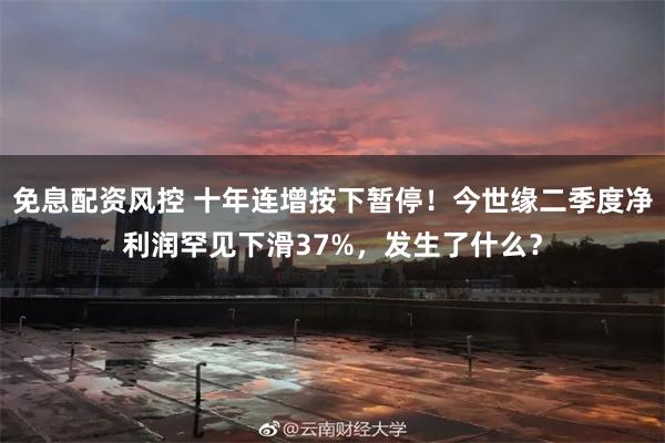 免息配资风控 十年连增按下暂停!今世缘二季度净利润罕见下滑37%,发生了什么?
