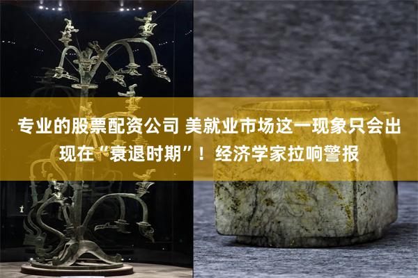 专业的股票配资公司 美就业市场这一现象只会出现在“衰退时期”!经济学家拉响警报
