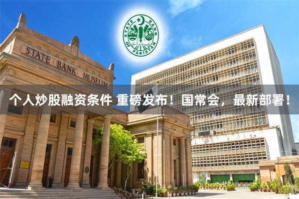 个人炒股融资条件 重磅发布！国常会，最新部署！