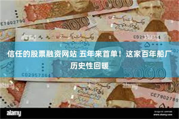 信任的股票融资网站 五年来首单！这家百年船厂历史性回暖