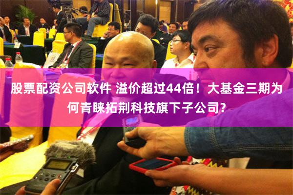 股票配资公司软件 溢价超过44倍！大基金三期为何青睐拓荆科技旗下子公司？