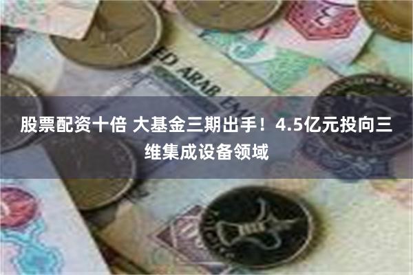 股票配资十倍 大基金三期出手！4.5亿元投向三维集成设备领域