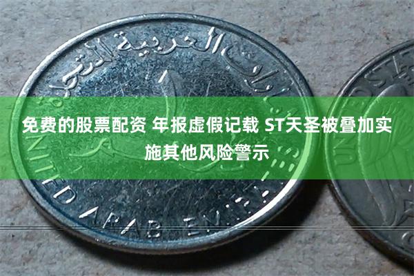 免费的股票配资 年报虚假记载 ST天圣被叠加实施其他风险警示