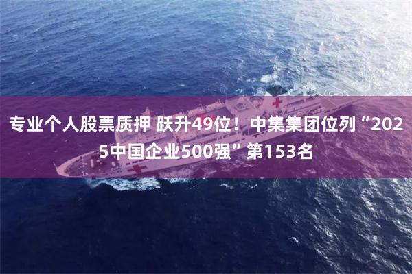 专业个人股票质押 跃升49位！中集集团位列“2025中国企业500强”第153名
