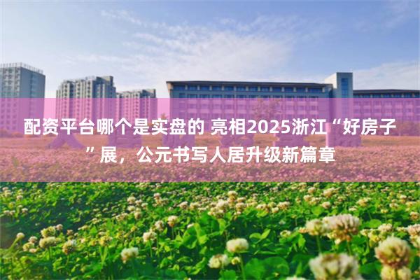 配资平台哪个是实盘的 亮相2025浙江“好房子”展，公元书写人居升级新篇章