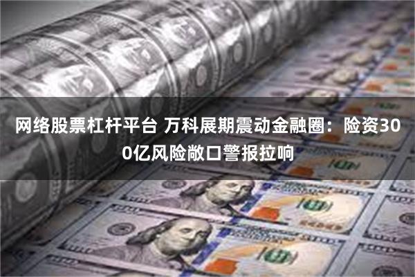 网络股票杠杆平台 万科展期震动金融圈:险资300亿风险敞口警报拉响