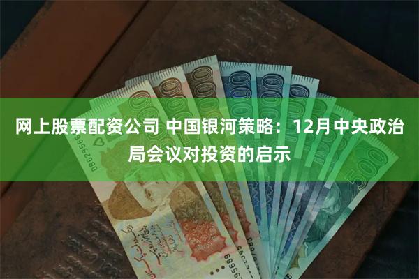 网上股票配资公司 中国银河策略：12月中央政治局会议对投资的启示
