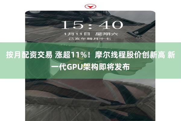 按月配资交易 涨超11%！摩尔线程股价创新高 新一代GPU架构即将发布