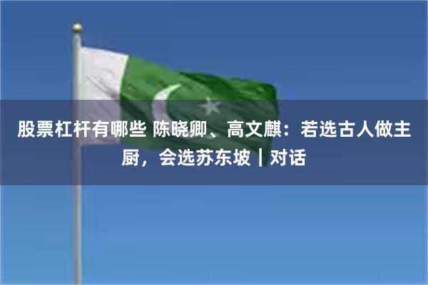 股票杠杆有哪些 陈晓卿、高文麒：若选古人做主厨，会选苏东坡｜对话