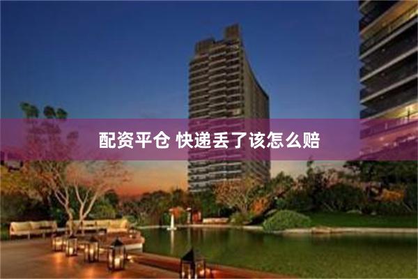 配资平仓 快递丢了该怎么赔