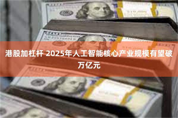 港股加杠杆 2025年人工智能核心产业规模有望破万亿元