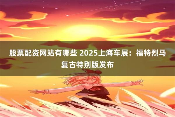 股票配资网站有哪些 2025上海车展：福特烈马复古特别版发布