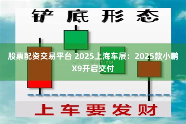 股票配资交易平台 2025上海车展：2025款小鹏X9开启交付
