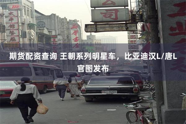 期货配资查询 王朝系列明星车,比亚迪汉L/唐L官图发布